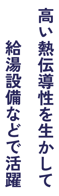 高い熱伝導性を生かして給湯設備などで活躍
